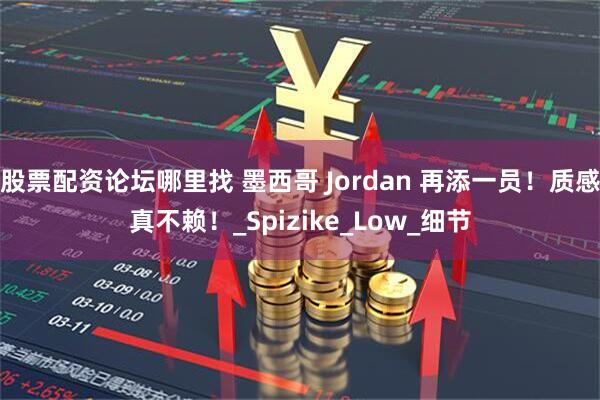 股票配资论坛哪里找 墨西哥 Jordan 再添一员！质感真不赖！_Spizike_Low_细节