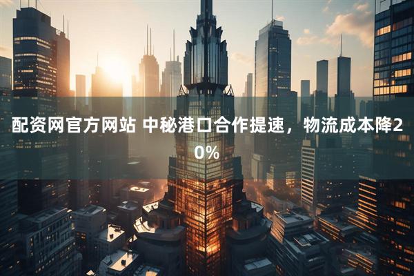 配资网官方网站 中秘港口合作提速，物流成本降20%