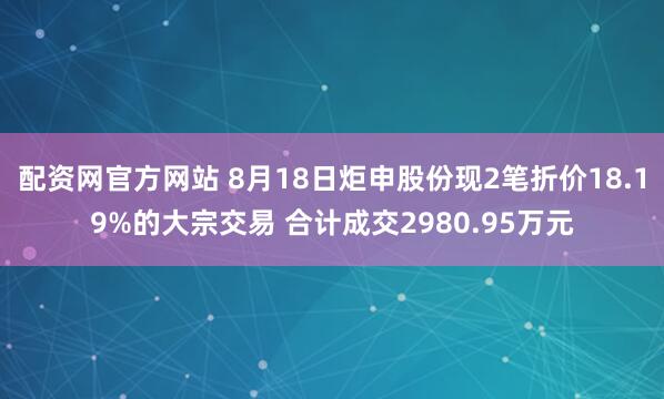 配资网官方网站 8月18日炬申股份现2笔折价18.19%的大宗交易 合计成交2980.95万元