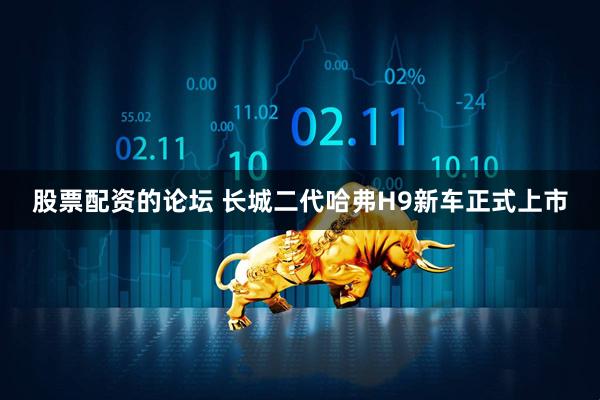 股票配资的论坛 长城二代哈弗H9新车正式上市