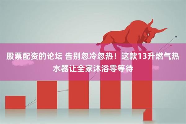 股票配资的论坛 告别忽冷忽热！这款13升燃气热水器让全家沐浴零等待