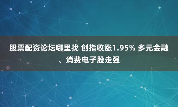 股票配资论坛哪里找 创指收涨1.95% 多元金融、消费电子股走强