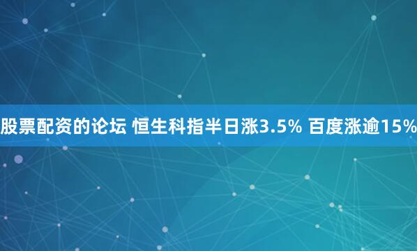 股票配资的论坛 恒生科指半日涨3.5% 百度涨逾15%
