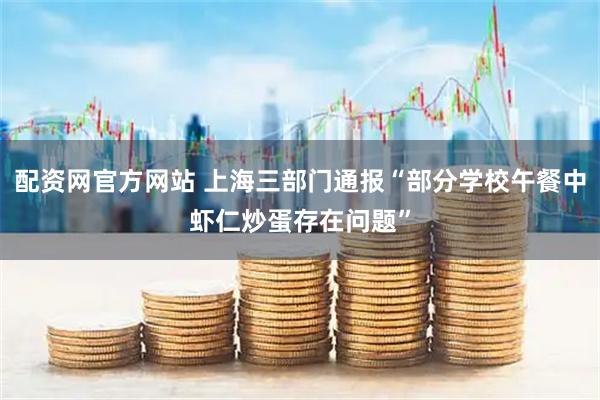 配资网官方网站 上海三部门通报“部分学校午餐中虾仁炒蛋存在问题”