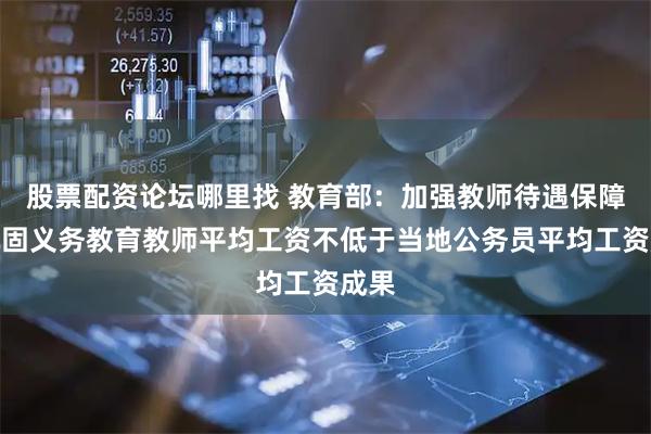 股票配资论坛哪里找 教育部：加强教师待遇保障，巩固义务教育教师平均工资不低于当地公务员平均工资成果