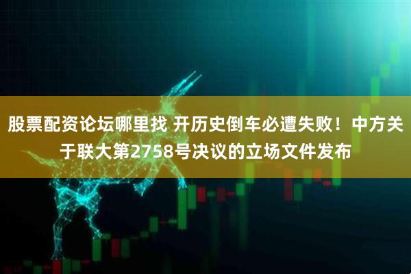 股票配资论坛哪里找 开历史倒车必遭失败！中方关于联大第2758号决议的立场文件发布