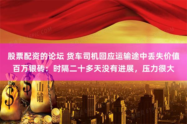 股票配资的论坛 货车司机回应运输途中丢失价值百万银砖：时隔二十多天没有进展，压力很大