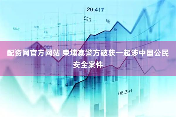 配资网官方网站 柬埔寨警方破获一起涉中国公民安全案件