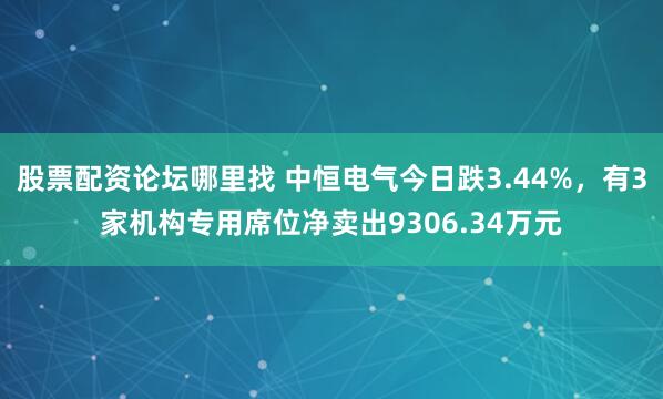股票配资论坛哪里找 中恒电气今日跌3.44%，有3家机构专用席位净卖出9306.34万元