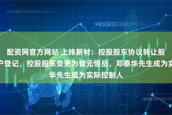 配资网官方网站 上纬新材：控股股东协议转让股份完成过户登记，控股股东变更为智元恒岳，邓泰华先生成为实际控制人
