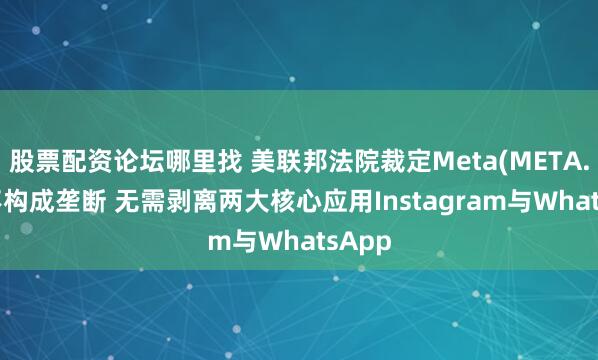 股票配资论坛哪里找 美联邦法院裁定Meta(META.US)不构成垄断 无需剥离两大核心应用Instagram与WhatsApp