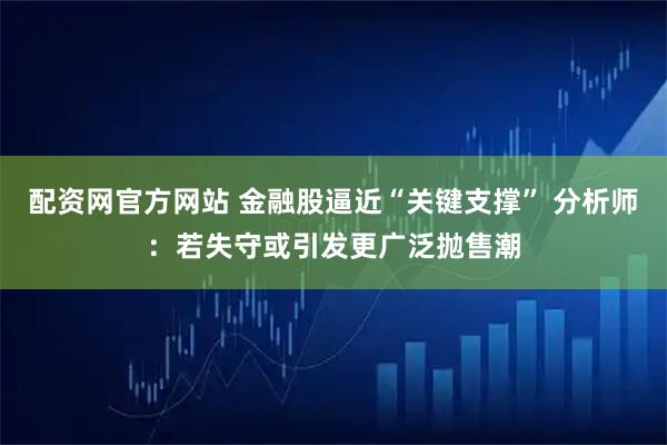配资网官方网站 金融股逼近“关键支撑” 分析师：若失守或引发更广泛抛售潮