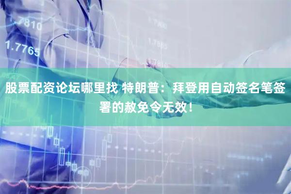 股票配资论坛哪里找 特朗普：拜登用自动签名笔签署的赦免令无效！