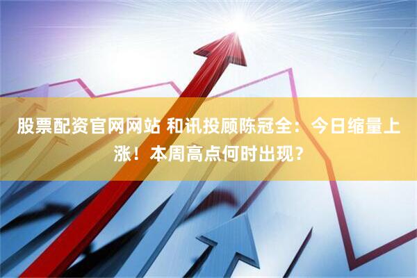 股票配资官网网站 和讯投顾陈冠全：今日缩量上涨！本周高点何时出现？