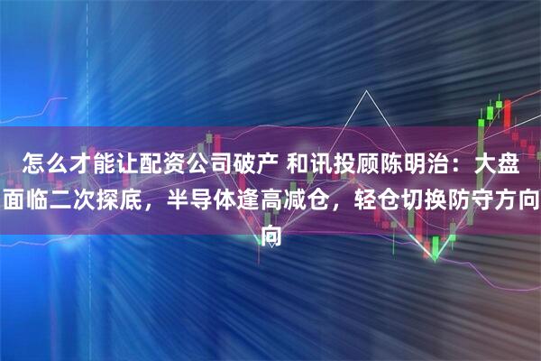 怎么才能让配资公司破产 和讯投顾陈明治：大盘面临二次探底，半导体逢高减仓，轻仓切换防守方向