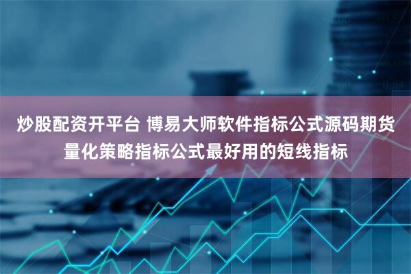 炒股配资开平台 博易大师软件指标公式源码期货量化策略指标公式最好用的短线指标
