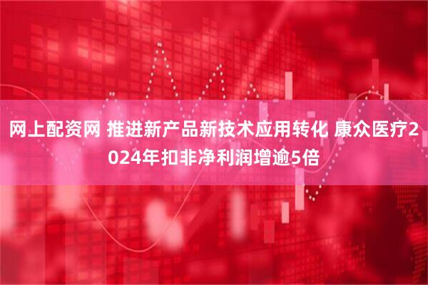 网上配资网 推进新产品新技术应用转化 康众医疗2024年扣非净利润增逾5倍