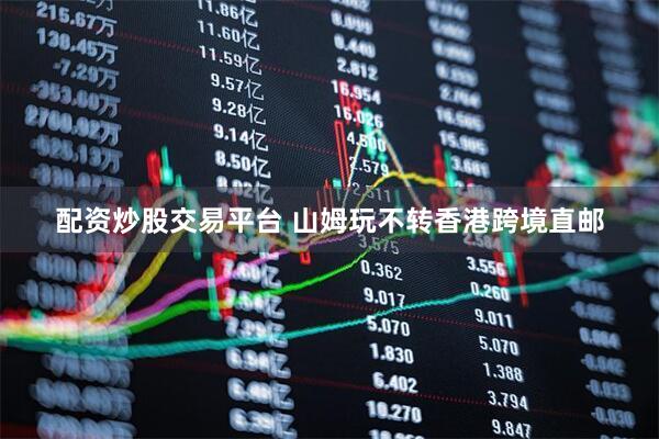 配资炒股交易平台 山姆玩不转香港跨境直邮