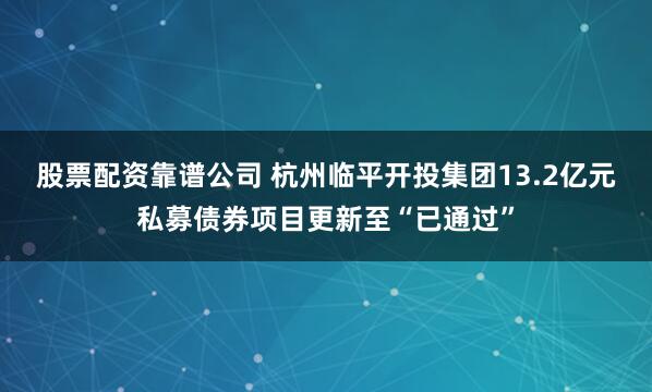 股票配资靠谱公司 杭州临平开投集团13.2亿元私募债券项目更新至“已通过”