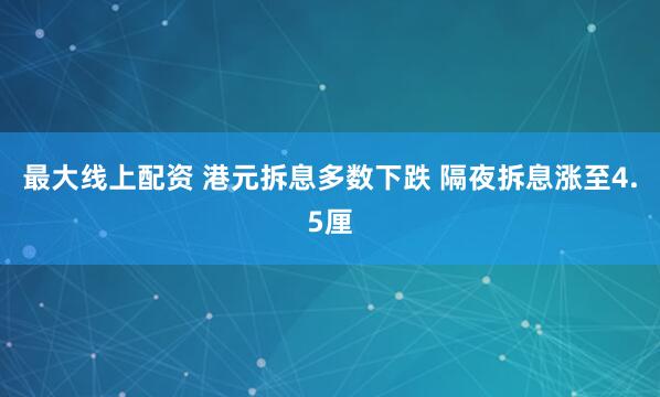 最大线上配资 港元拆息多数下跌 隔夜拆息涨至4.5厘