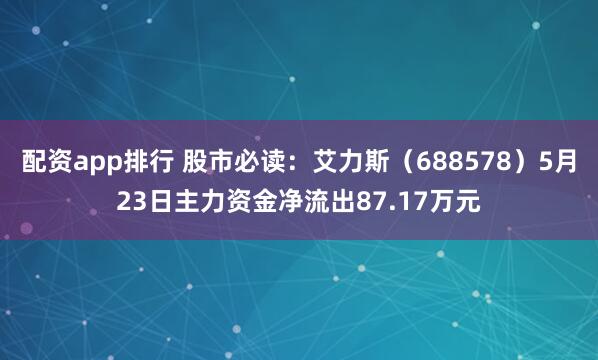 配资app排行 股市必读：艾力斯（688578）5月23日主力资金净流出87.17万元