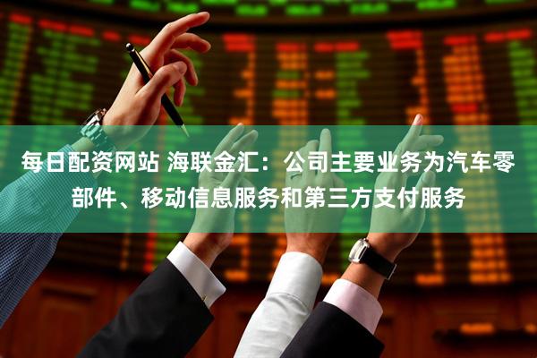 每日配资网站 海联金汇：公司主要业务为汽车零部件、移动信息服务和第三方支付服务