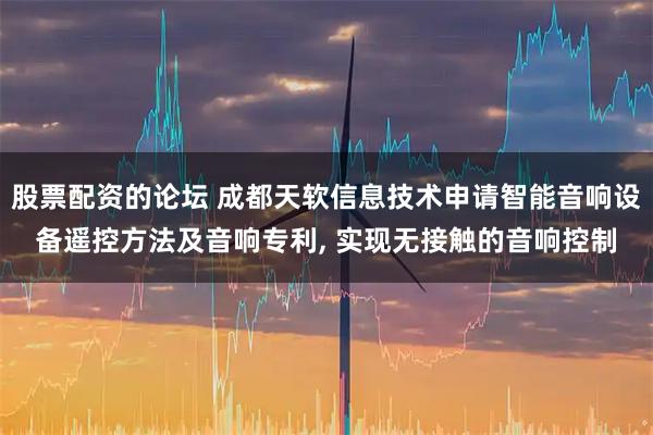 股票配资的论坛 成都天软信息技术申请智能音响设备遥控方法及音响专利, 实现无接触的音响控制